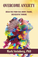 Overcome Anxiety: Break Free From Fear, Worry, Trauma, and Negative Thinking, by Mark Steinberg PhD