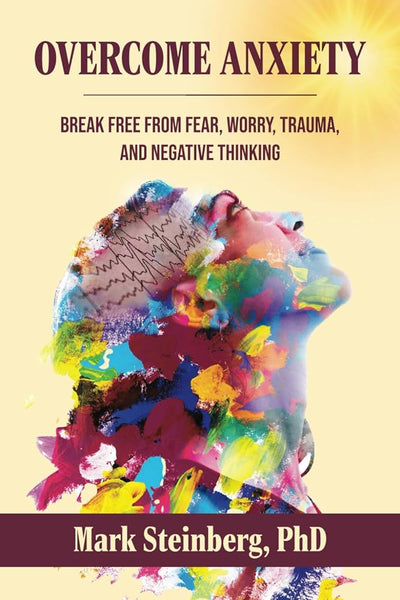Overcome Anxiety: Break Free From Fear, Worry, Trauma, and Negative Thinking, by Mark Steinberg PhD